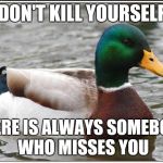 Actual Advice Mallard | DON'T KILL YOURSELF THERE IS ALWAYS SOMEBODY WHO MISSES YOU | image tagged in memes,actual advice mallard | made w/ Imgflip meme maker