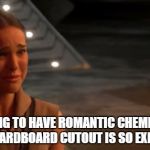 Bad acting is heartbreaking too | TRYING TO HAVE ROMANTIC CHEMISTRY WITH A CARDBOARD CUTOUT IS SO EXHAUSTING | image tagged in padme you're breaking my heart | made w/ Imgflip meme maker