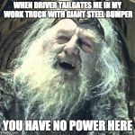 you have no power here | WHEN DRIVER TAILGATES ME IN MY WORK TRUCK WITH GIANT STEEL BUMPER YOU HAVE NO POWER HERE | image tagged in you have no power here | made w/ Imgflip meme maker