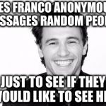 james franco | JAMES FRANCO ANONYMOUSLY MESSAGES RANDOM PEOPLE JUST TO SEE IF THEY WOULD LIKE TO SEE HIM | image tagged in james franco | made w/ Imgflip meme maker