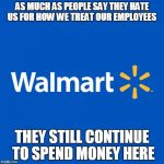 Walmart Life | AS MUCH AS PEOPLE SAY THEY HATE US FOR HOW WE TREAT OUR EMPLOYEES THEY STILL CONTINUE TO SPEND MONEY HERE | image tagged in walmart life | made w/ Imgflip meme maker