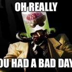 Oh Really? | OH REALLY YOU HAD A BAD DAY? | image tagged in oh really | made w/ Imgflip meme maker