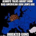 Scumbag Europe | ALWAYS TALKS ABOUT HOW BAD AMERICAN GUN LAWS ARE INVENTED GUNS | image tagged in scumbag europe,scumbag | made w/ Imgflip meme maker