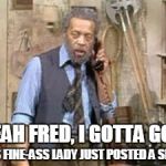 Grady Sanford and Son | YEAH FRED, I GOTTA GO... THIS FINE-ASS LADY JUST POSTED A SELFIE | image tagged in grady sanford and son | made w/ Imgflip meme maker