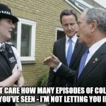 David Cameron with police | I DON'T CARE HOW MANY EPISODES OF COLUMBO YOU'VE SEEN - I'M NOT LETTING YOU IN | image tagged in david cameron with police | made w/ Imgflip meme maker
