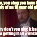 rehash of an old Benny Hill joke | Sho, you shay you have the body of an 18 year old girl? Why don't you give it back, you're getting it all wrinkled up! | image tagged in sean connery | made w/ Imgflip meme maker