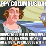 Columbus color | HAPPY COLUMBUS DAY!! SO YOU KNOW, I'M GOING TO COME OVER TO YOUR HOUSE CLAIM IT FOR MY COUNTRY AND THEN ENSLAVE YOUR FAMILY.  HOPE YOU'RE CO | image tagged in columbus color | made w/ Imgflip meme maker