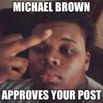 michael brown | MICHAEL BROWN APPROVES YOUR POST | image tagged in michael brown | made w/ Imgflip meme maker