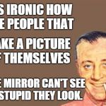 Man 1 | IT'S IRONIC HOW THE PEOPLE THAT IN THE MIRROR CAN'T SEE HOW STUPID THEY LOOK. TAKE A PICTURE OF THEMSELVES | image tagged in man 1 | made w/ Imgflip meme maker