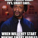 Katt Williams 1 | SMART PHONES, SMART TV'S, SMART CARS... WHEN WILL THEY START MAKING SMART PEOPLE? | image tagged in katt williams 1 | made w/ Imgflip meme maker