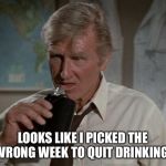 Lloyd Bridges | LOOKS LIKE I PICKED THE WRONG WEEK TO QUIT DRINKING. | image tagged in lloyd bridges | made w/ Imgflip meme maker