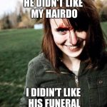 psychotic girlfriend | HE DIDN'T LIKE MY HAIRDO I DIDIN'T LIKE HIS FUNERAL | image tagged in psychotic girlfriend | made w/ Imgflip meme maker