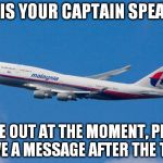 malaysia airlines
 | THIS IS YOUR CAPTAIN SPEAKING WE'RE OUT AT THE MOMENT, PLEASE LEAVE A MESSAGE AFTER THE TONE. | image tagged in malaysia airplane | made w/ Imgflip meme maker