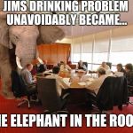 Room elephant | JIMS DRINKING PROBLEM UNAVOIDABLY BECAME... THE ELEPHANT IN THE ROOM. | image tagged in room elephant | made w/ Imgflip meme maker