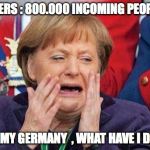 merkel | NO BORDERS : 800.000 INCOMING PEOPLE A YEAR OH MY GERMANY  , WHAT HAVE I DONE | image tagged in merkel | made w/ Imgflip meme maker
