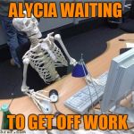 Skeleton Waiting | ALYCIA WAITING TO GET OFF WORK | image tagged in skeleton waiting | made w/ Imgflip meme maker