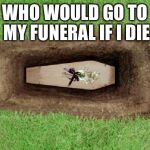 coffin | WHO WOULD GO TO MY FUNERAL IF I DIE | image tagged in coffin | made w/ Imgflip meme maker