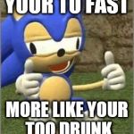 Drunk Sonic | YOUR TO FAST MORE LIKE YOUR TOO DRUNK | image tagged in drunk sonic | made w/ Imgflip meme maker