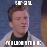 Rick rolled | SUP GIRL YOU LOOKIN FIIIIINE | image tagged in rick rolled | made w/ Imgflip meme maker