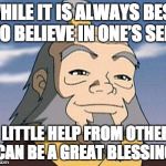 Uncle Iroh | WHILE IT IS ALWAYS BEST TO BELIEVE IN ONE’S SELF A LITTLE HELP FROM OTHERS CAN BE A GREAT BLESSING | image tagged in uncle iroh | made w/ Imgflip meme maker