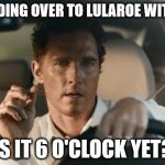 Matthew | I'M HEADING OVER TO LULAROE
WITH LIBI... IS IT 6 O'CLOCK YET? | image tagged in matthew | made w/ Imgflip meme maker
