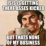 Army Guy | ISIS IS GETTING THERE ASSES KICKED BUT THATS NONE OF MY BUSINESS | image tagged in army,memes,but thats none of my business neutral,but thats none of my business,funny,creepy condescending wonka | made w/ Imgflip meme maker