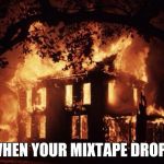 housefire | WHEN YOUR MIXTAPE DROPS | image tagged in housefire | made w/ Imgflip meme maker