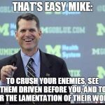 What Is Best In Life? | THAT'S EASY MIKE: TO CRUSH YOUR ENEMIES, SEE THEM DRIVEN BEFORE YOU, AND TO HEAR THE LAMENTATION OF THEIR WOMEN. | image tagged in harbaugh,conan,college football,michigan | made w/ Imgflip meme maker