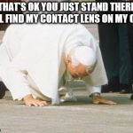 Pope kissing ground | THAT'S OK YOU JUST STAND THERE - I'LL FIND MY CONTACT LENS ON MY OWN | image tagged in pope kissing ground | made w/ Imgflip meme maker