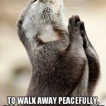 Praying Otter | LORD, PLEASE GIVE ME STRENGTH TO WALK AWAY PEACEFULLY, BECAUSE WE BOTH KNOW THAT I DON'T HAVE THE BAIL MONEY | image tagged in praying otter | made w/ Imgflip meme maker