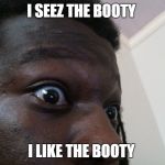 I Seez The Booty  | I SEEZ THE BOOTY I LIKE THE BOOTY | image tagged in i seez the booty | made w/ Imgflip meme maker