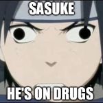 Sasuke's pissed derp face | SASUKE HE'S ON DRUGS | image tagged in sasuke's pissed derp face | made w/ Imgflip meme maker