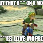 Link | I'LL PUT THAT B**** ON A MOPED... B****ES LOVE MOPEDS | image tagged in link | made w/ Imgflip meme maker