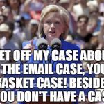 Hillary | GET OFF MY CASE ABOUT THE EMAIL CASE, YOU BASKET CASE! BESIDES,  YOU DON'T HAVE A CASE! | image tagged in hillary | made w/ Imgflip meme maker