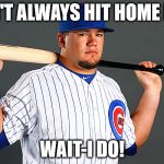 Kyle Schwarber | I DON'T ALWAYS HIT HOME RUNS WAIT-I DO! | image tagged in kyle schwarber | made w/ Imgflip meme maker