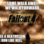Run Like Hell Hath.... | SOME WALK AWAY, WE WALK FORWARD... UNTIL WE SEE A DEATHCLAW, THEN WE RUN LIKE HELL. | image tagged in chaos fallout 4,fallout 4 | made w/ Imgflip meme maker