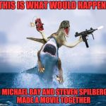 Shark Dinosaur Dynamite | THIS IS WHAT WOULD HAPPEN I MICHAEL BAY AND STEVEN SPILBERG  MADE A MOVIE TOGETHER | image tagged in shark dinosaur dynamite | made w/ Imgflip meme maker