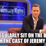 Bus People... | I REGULARLY SIT ON THE BUS WITH THE CAST OF JEREMY KYLE | image tagged in jeremy kyle | made w/ Imgflip meme maker