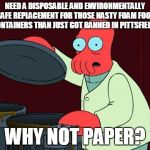 futurama zoidberg trash | NEED A DISPOSABLE AND ENVIRONMENTALLY SAFE REPLACEMENT FOR THOSE NASTY FOAM FOOD CONTAINERS THAN JUST GOT BANNED IN PITTSFIELD? WHY NOT PAPE | image tagged in futurama zoidberg trash | made w/ Imgflip meme maker