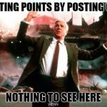 Nothing to See Here | JUST GETTING POINTS BY POSTING GARBAGE NOTHING TO SEE HERE | image tagged in nothing to see here | made w/ Imgflip meme maker