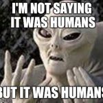Humans | I'M NOT SAYING IT WAS HUMANS BUT IT WAS HUMANS | image tagged in humans,ancient aliens | made w/ Imgflip meme maker