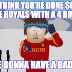 South Park Bad Time | IF YOU THINK YOU'RE DONE SCORING ON THE ROYALS WITH A 4 RUN LEAD YOU'RE GONNA HAVE A BAD TIME.. | image tagged in south park bad time | made w/ Imgflip meme maker