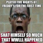 scared | PLAYED FIVE NIGHTS AT FREDDY'S FOR THE FIRST TIME SHAT HIMSELF SO MUCH THAT WWLLL HAPPENED | image tagged in scared | made w/ Imgflip meme maker