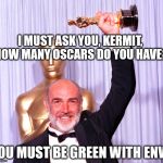 Oscar Sean | I MUST ASK YOU, KERMIT, HOW MANY OSCARS DO YOU HAVE? YOU MUST BE GREEN WITH ENVY | image tagged in oscar sean,sean connery  kermit | made w/ Imgflip meme maker