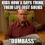 Dumbass | KIDS NOW A DAYS THINK THEIR LIFE JUST SUCKS "DUMBASS" | image tagged in red foreman,dumb ass,kids,now days,funny,funny memes | made w/ Imgflip meme maker