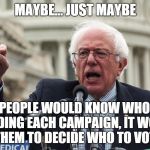 Bernie Sanders | MAYBE... JUST MAYBE IF PEOPLE WOULD KNOW WHO IS FUNDING EACH CAMPAIGN, IT WOULD HELP THEM TO DECIDE WHO TO VOTE FOR. | image tagged in bernie sanders | made w/ Imgflip meme maker