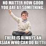 Success& failure  | NO MATTER HOW GOOD YOU ARE AT SOMETHING... THERE IS ALWAYS AN ASIAN WHO CAN DO BETTER | image tagged in success failure | made w/ Imgflip meme maker