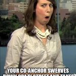 anchorwoman | THAT FEELING WHEN YOUR CO-ANCHOR SWERVES DOWN CRAZY STREET AND TAKES YOU ALONG FOR THE RIDE. | image tagged in anchorwoman | made w/ Imgflip meme maker