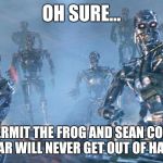 It's all fun and games... | OH SURE... THE KERMIT THE FROG AND SEAN CONNERY WAR WILL NEVER GET OUT OF HAND | image tagged in terminator 2 robots,sean connery  kermit,kermit the frog,sean connery | made w/ Imgflip meme maker
