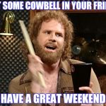 Will Ferrell Cow Bell | PUT SOME COWBELL IN YOUR FRIDAY HAVE A GREAT WEEKEND | image tagged in will ferrell cow bell | made w/ Imgflip meme maker